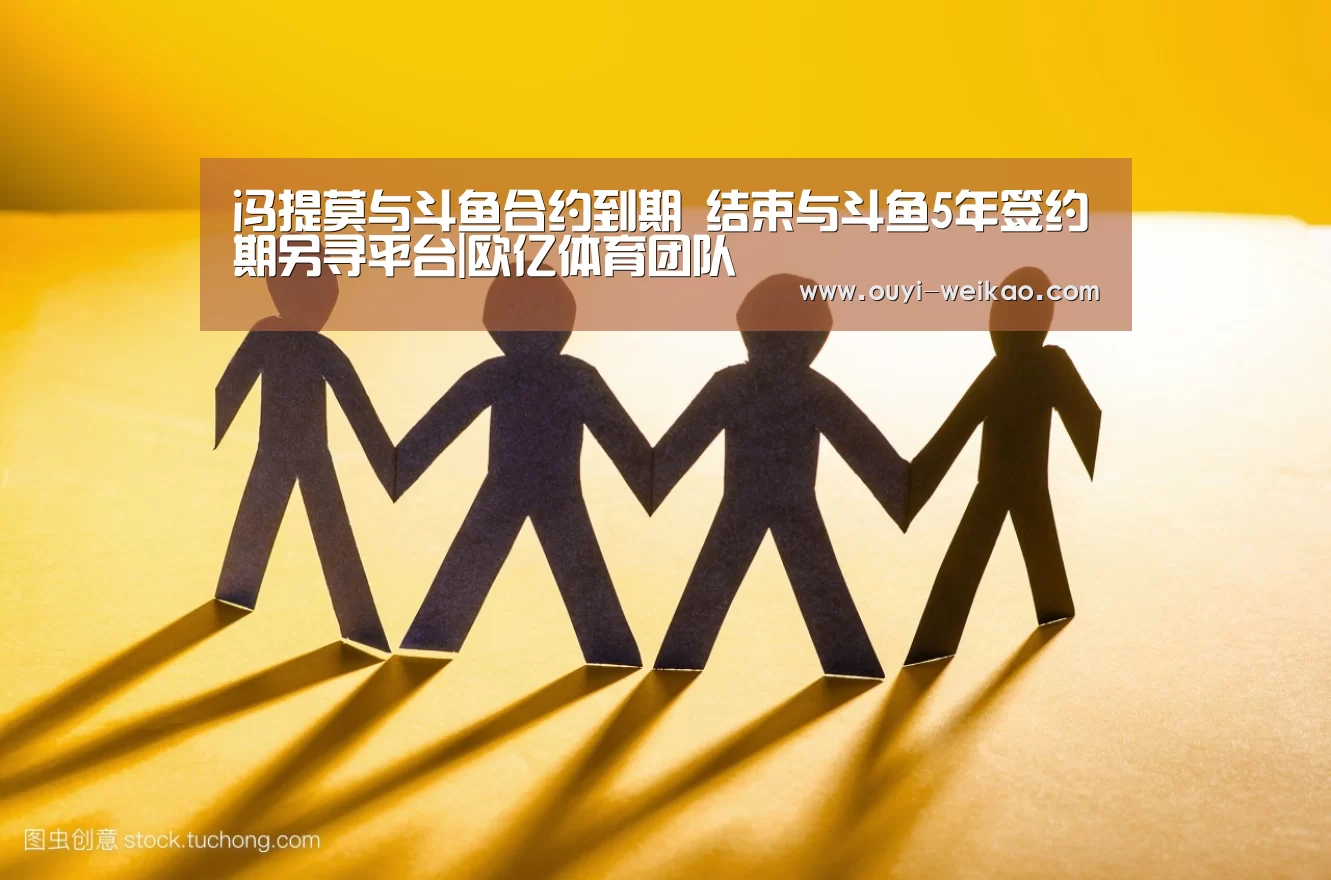 冯提莫与斗鱼合约到期 结束与斗鱼5年签约期另寻平台|欧亿体育团队(图2) 欧亿体育官网