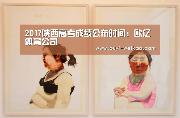 2017陕西高考成绩公布时间:欧亿体育公司(图2) 欧亿体育