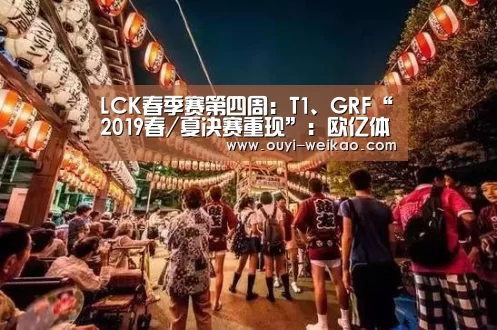 LCK春季赛第四周:T1、GRF“2019春/夏决赛重现”:欧亿体育官网(图3) 欧亿体育团队