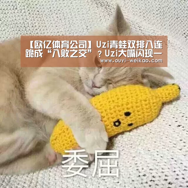 【欧亿体育公司】Uzi青蛙双排八连跪成“八败之交”?Uzi大嘴闪现一喷四打破质疑!(图1) 欧亿体育