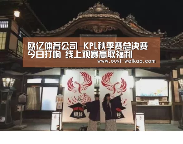 欧亿体育公司-KPL秋季赛总决赛今日打响 线上观赛赢取福利(图3) 欧亿体育