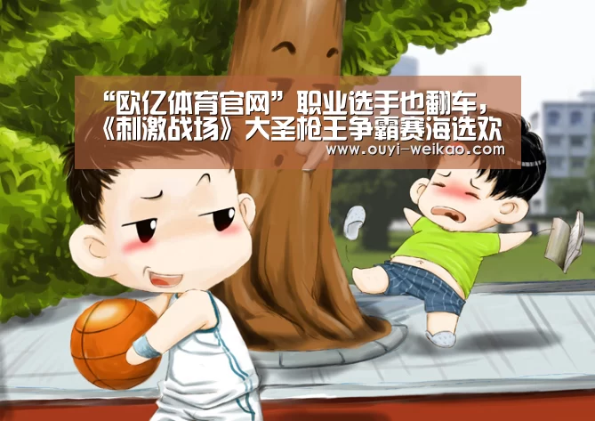 “欧亿体育官网”职业选手也翻车,《刺激战场》大圣枪王争霸赛海选欢乐落幕(图4) 欧亿体育官网