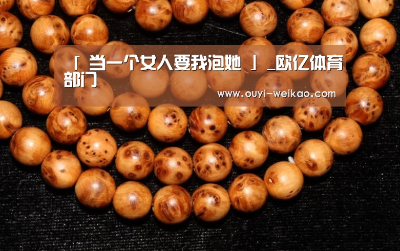 「 当一个女人要我泡她 」_欧亿体育部门(图1) 欧亿体育官网
