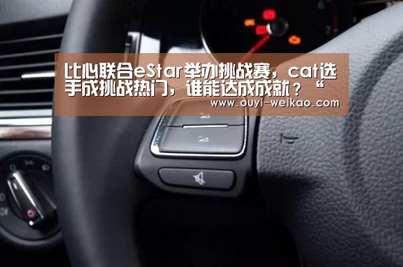 比心联合eStar举办挑战赛,cat选手成挑战热门,谁能达成成就?“欧亿体育公司”(图1) 欧亿体育官网